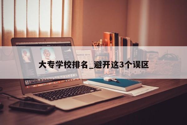 大专学校排名_避开这3个误区