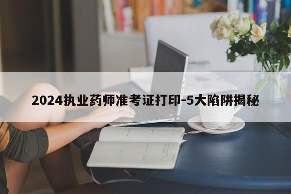 2024执业药师准考证打印-5大陷阱揭秘
