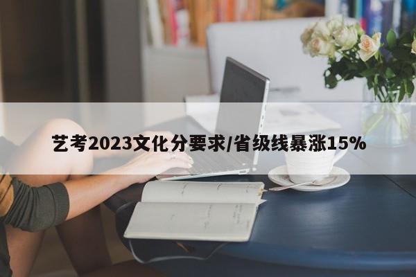 艺考2023文化分要求/省级线暴涨15%