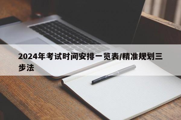 2024年考试时间安排一览表/精准规划三步法