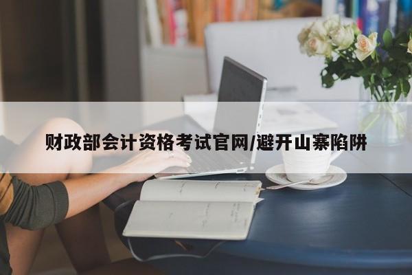 财政部会计资格考试官网/避开山寨陷阱