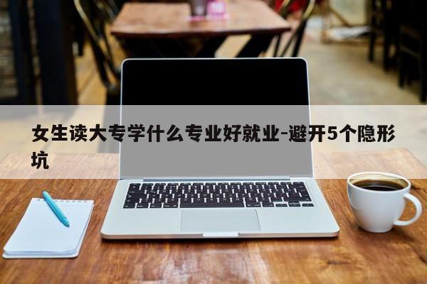 女生读大专学什么专业好就业-避开5个隐形坑