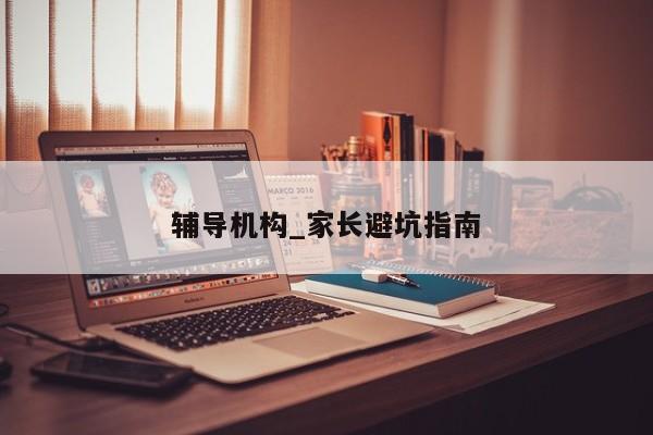 辅导机构_家长避坑指南