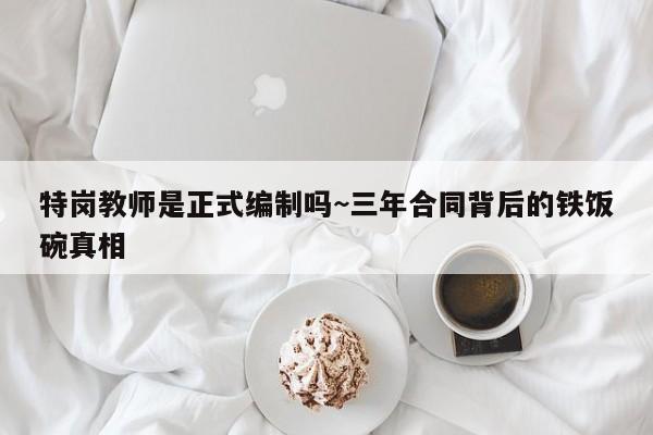 特岗教师是正式编制吗~三年合同背后的铁饭碗真相