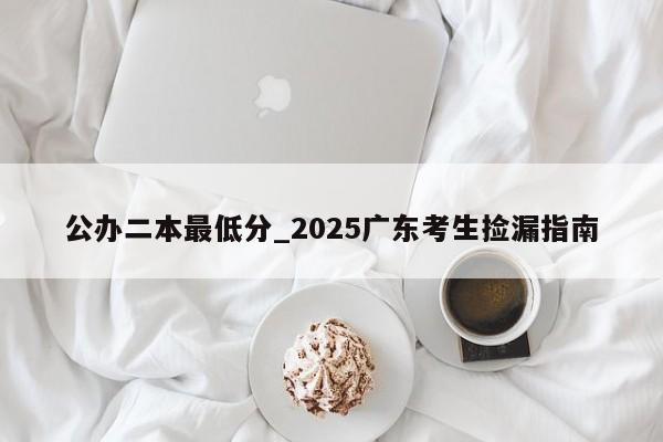 公办二本最低分_2025广东考生捡漏指南