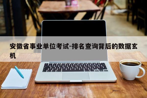 安徽省事业单位考试-排名查询背后的数据玄机