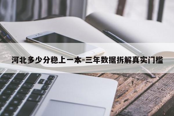 河北多少分稳上一本-三年数据拆解真实门槛