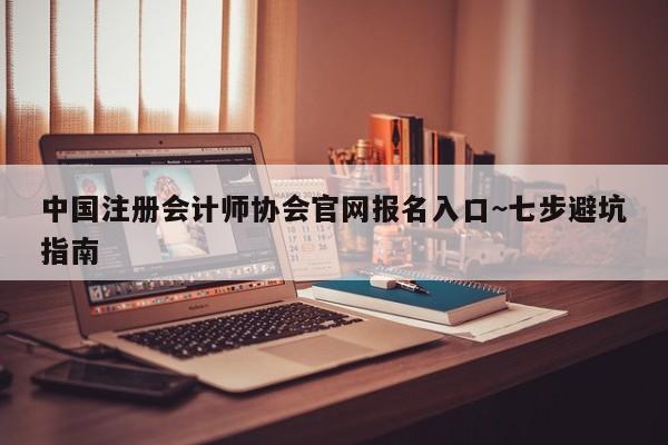 中国注册会计师协会官网报名入口~七步避坑指南