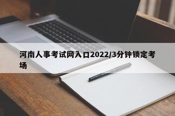 河南人事考试网入口2022/3分钟锁定考场