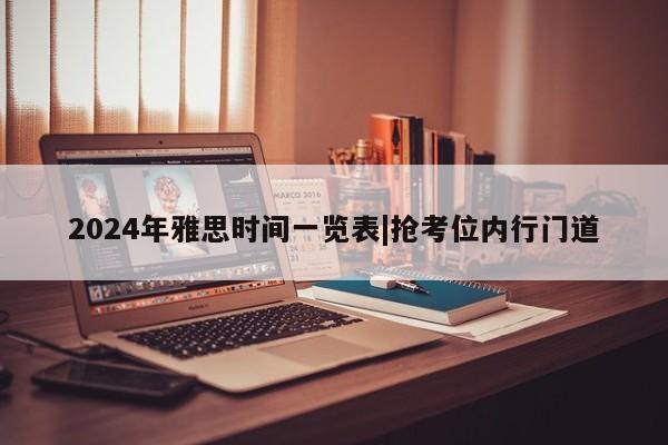 2024年雅思时间一览表|抢考位内行门道