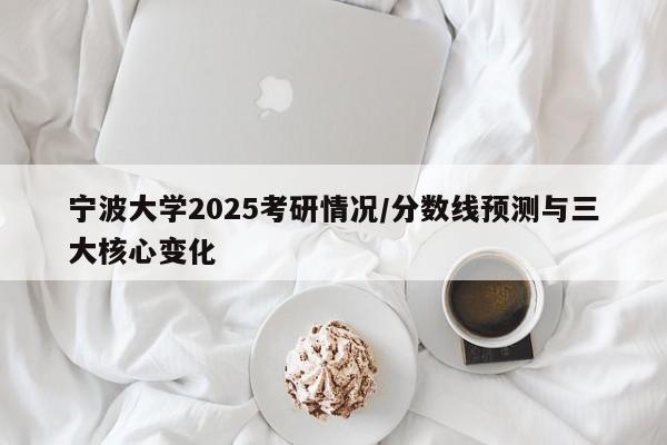 宁波大学2025考研情况/分数线预测与三大核心变化