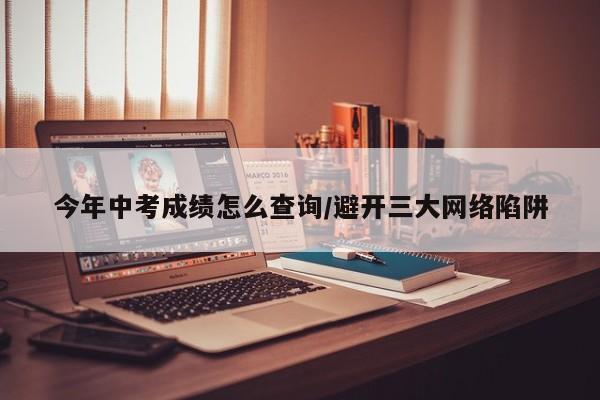 今年中考成绩怎么查询/避开三大网络陷阱