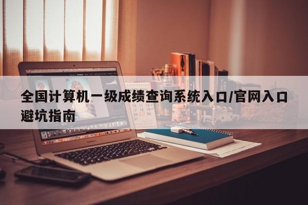 全国计算机一级成绩查询系统入口/官网入口避坑指南