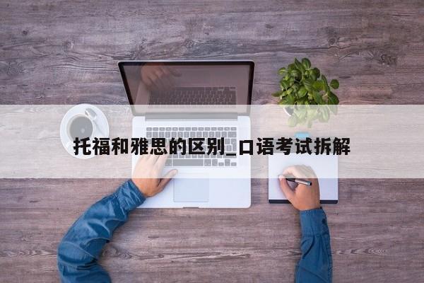 托福和雅思的区别_口语考试拆解