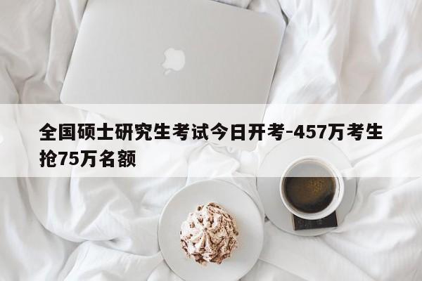 全国硕士研究生考试今日开考-457万考生抢75万名额
