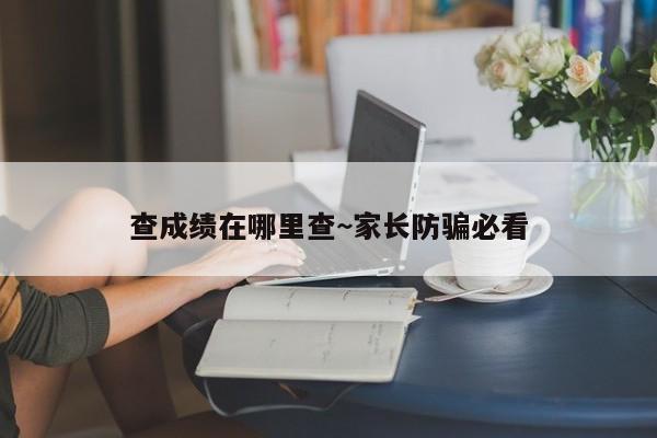 查成绩在哪里查~家长防骗必看