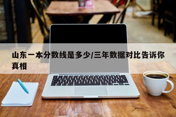山东一本分数线是多少/三年数据对比告诉你真相