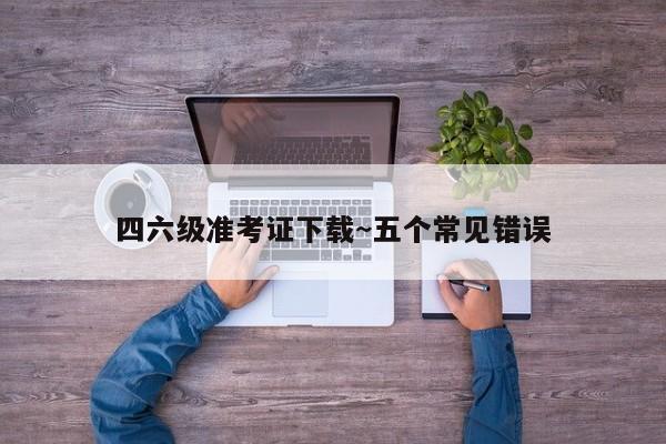 四六级准考证下载~五个常见错误
