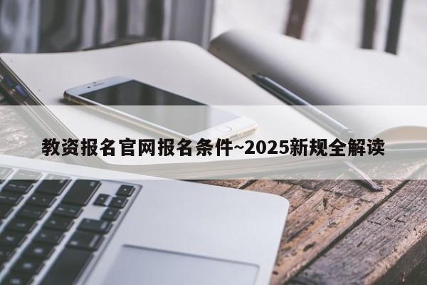 教资报名官网报名条件~2025新规全解读