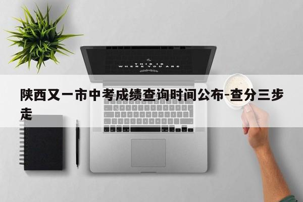陕西又一市中考成绩查询时间公布-查分三步走