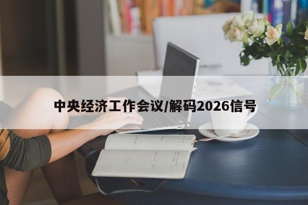 中央经济工作会议/解码2026信号