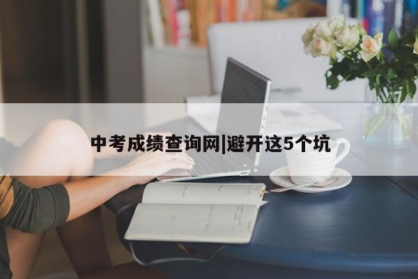 中考成绩查询网|避开这5个坑
