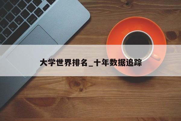 大学世界排名_十年数据追踪
