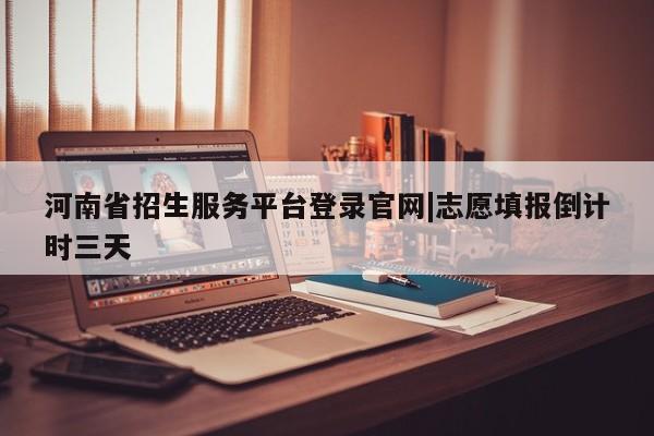 河南省招生服务平台登录官网|志愿填报倒计时三天