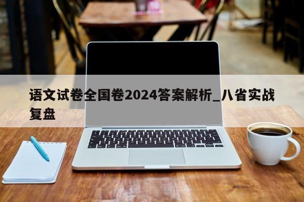 语文试卷全国卷2024答案解析_八省实战复盘