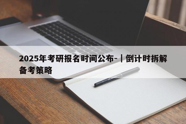 2025年考研报名时间公布-|倒计时拆解备考策略