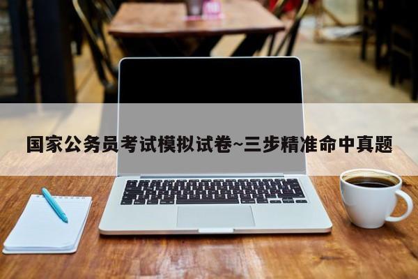 国家公务员考试模拟试卷~三步精准命中真题