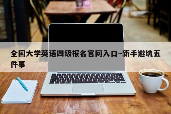 全国大学英语四级报名官网入口~新手避坑五件事