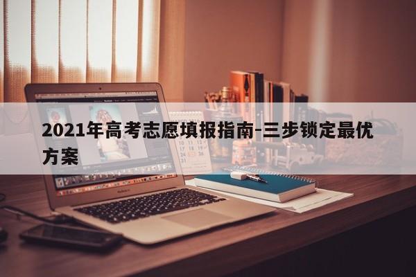 2021年高考志愿填报指南-三步锁定最优方案