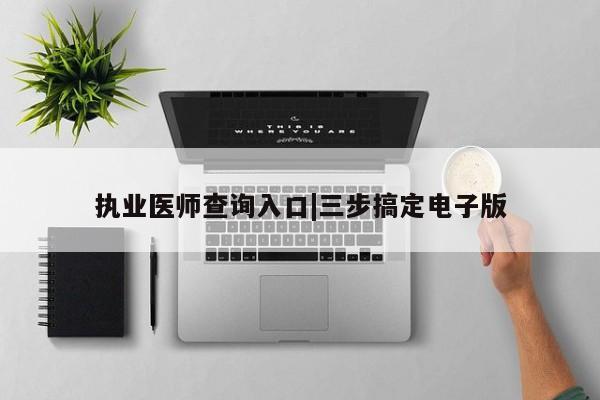执业医师查询入口|三步搞定电子版