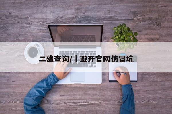 二建查询/|避开官网仿冒坑