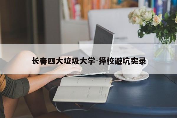 长春四大垃圾大学-择校避坑实录