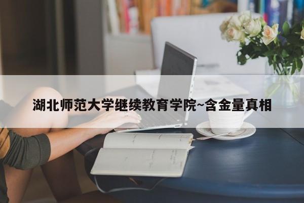 湖北师范大学继续教育学院~含金量真相