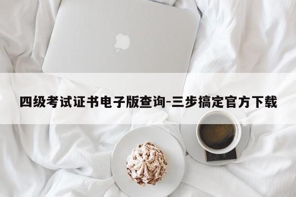 四级考试证书电子版查询-三步搞定官方下载