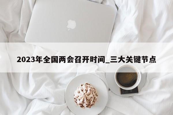 2023年全国两会召开时间_三大关键节点