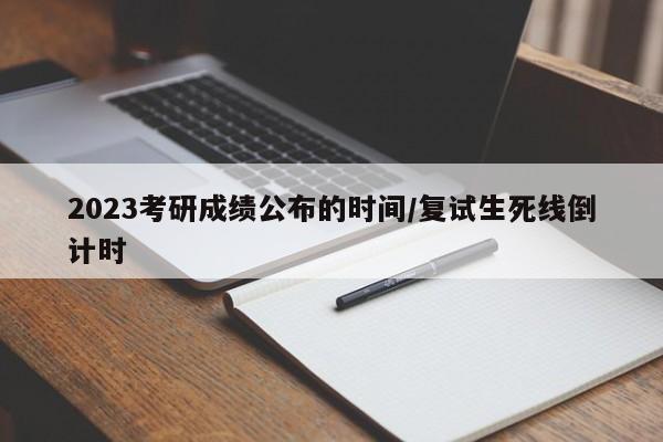 2023考研成绩公布的时间/复试生死线倒计时