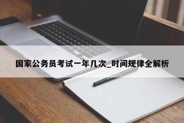 国家公务员考试一年几次_时间规律全解析