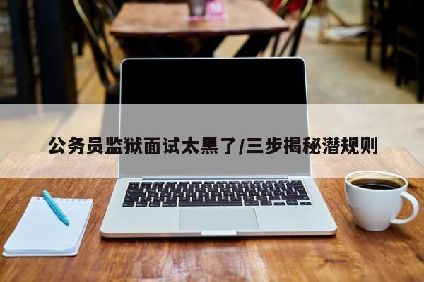 公务员监狱面试太黑了/三步揭秘潜规则