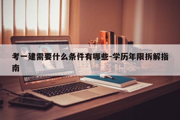 考一建需要什么条件有哪些-学历年限拆解指南
