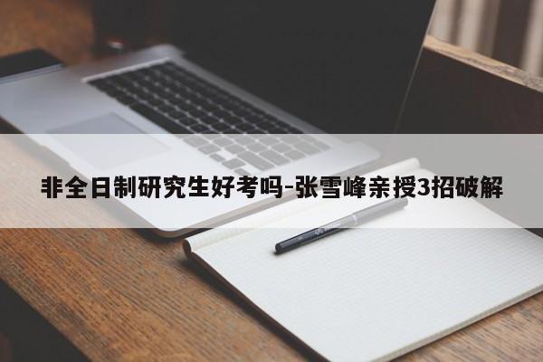 非全日制研究生好考吗-张雪峰亲授3招破解