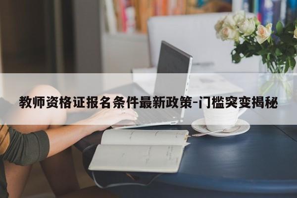 教师资格证报名条件最新政策-门槛突变揭秘