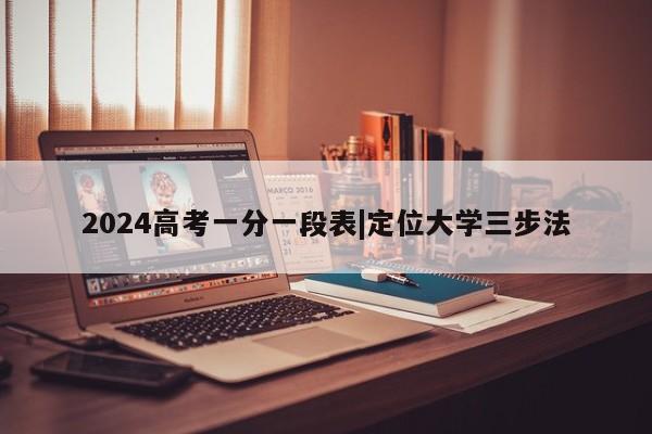 2024高考一分一段表|定位大学三步法