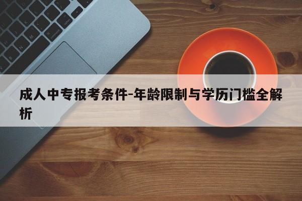 成人中专报考条件-年龄限制与学历门槛全解析