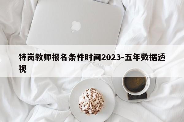 特岗教师报名条件时间2023-五年数据透视