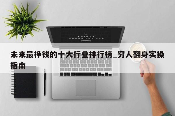 未来最挣钱的十大行业排行榜_穷人翻身实操指南