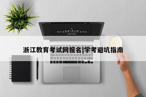 浙江教育考试网报名|学考避坑指南